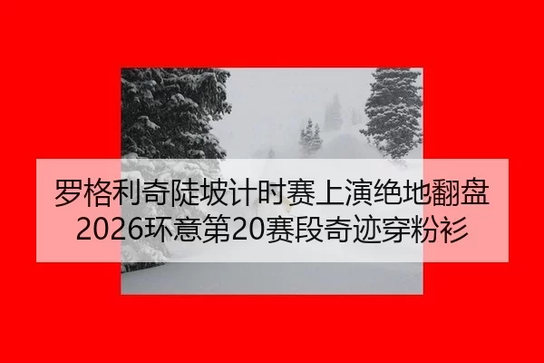 罗格利奇陡坡计时赛上演绝地翻盘 2026环意第20赛段奇迹穿粉衫